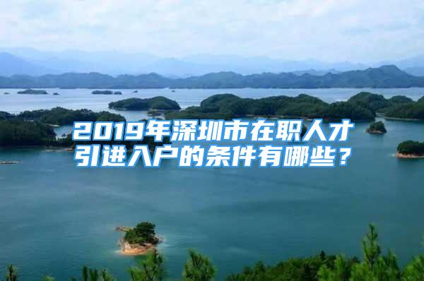 2019年深圳市在職人才引進(jìn)入戶的條件有哪些？