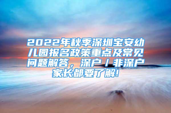 2022年秋季深圳寶安幼兒園報(bào)名政策重點(diǎn)及常見(jiàn)問(wèn)題解答，深戶(hù)／非深戶(hù)家長(zhǎng)都要了解!