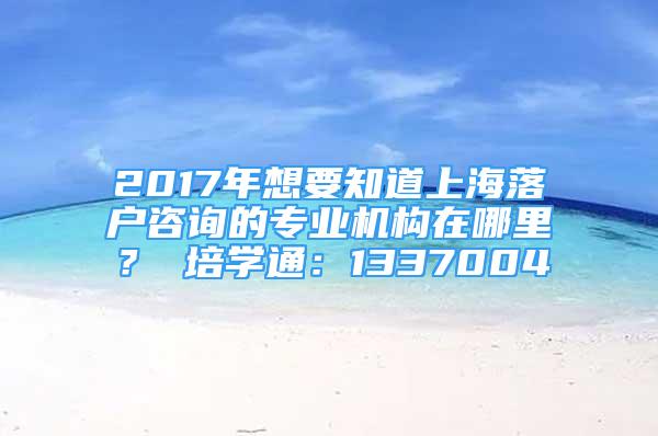 2017年想要知道上海落戶咨詢的專業(yè)機(jī)構(gòu)在哪里？ 培學(xué)通：1337004