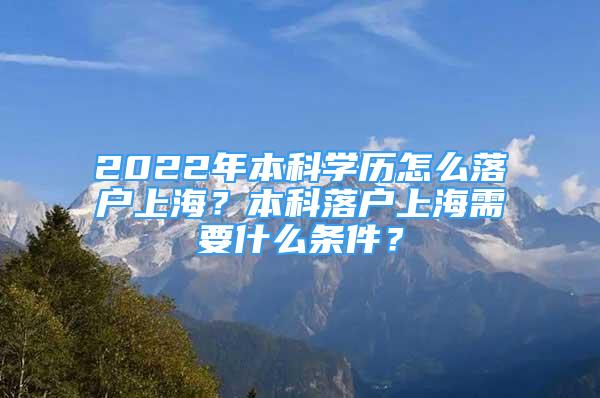 2022年本科學(xué)歷怎么落戶上海？本科落戶上海需要什么條件？