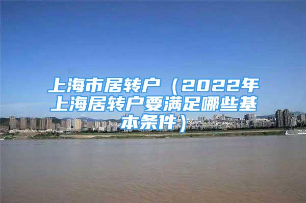 上海市居轉(zhuǎn)戶（2022年上海居轉(zhuǎn)戶要滿足哪些基本條件）