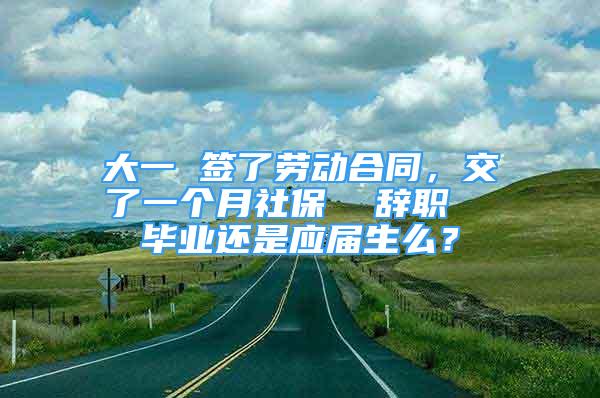 大一 簽了勞動合同，交了一個月社保  辭職  畢業(yè)還是應屆生么？