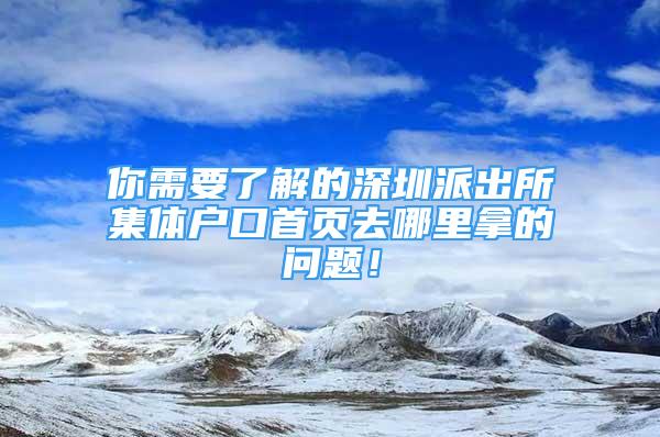 你需要了解的深圳派出所集體戶口首頁去哪里拿的問題！