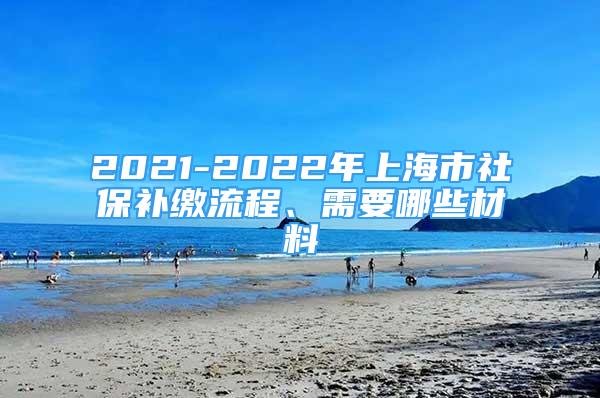 2021-2022年上海市社保補(bǔ)繳流程、需要哪些材料