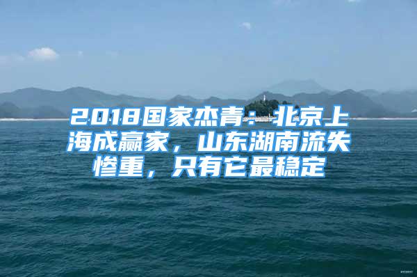 2018國家杰青：北京上海成贏家，山東湖南流失慘重，只有它最穩(wěn)定