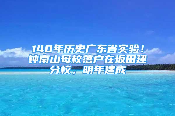 140年歷史廣東省實驗！鐘南山母校落戶在坂田建分校，明年建成