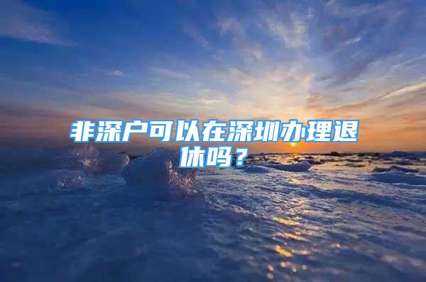 非深戶可以在深圳辦理退休嗎？