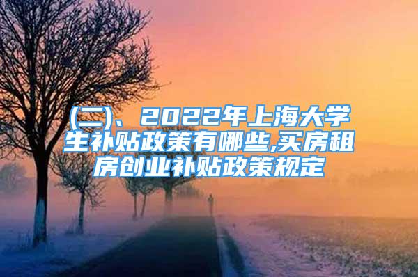 (二)、2022年上海大學生補貼政策有哪些,買房租房創(chuàng)業(yè)補貼政策規(guī)定