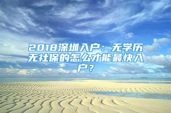 2018深圳入戶：無學(xué)歷無社保的怎么才能最快入戶？