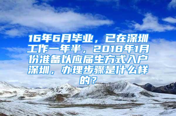 16年6月畢業(yè)，已在深圳工作一年半，2018年1月份準(zhǔn)備以應(yīng)屆生方式入戶深圳，辦理步驟是什么樣的？