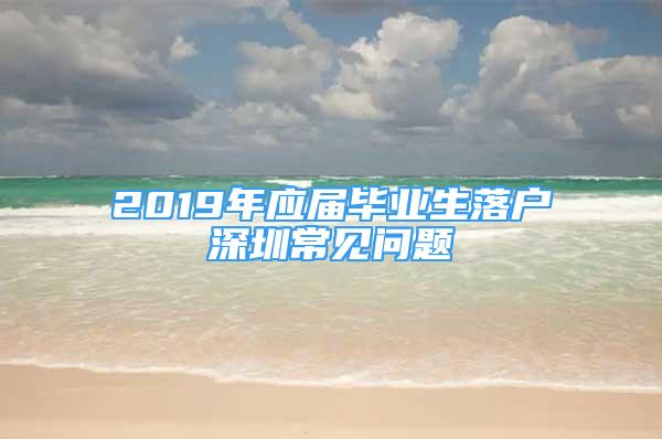 2019年應(yīng)屆畢業(yè)生落戶深圳常見問題