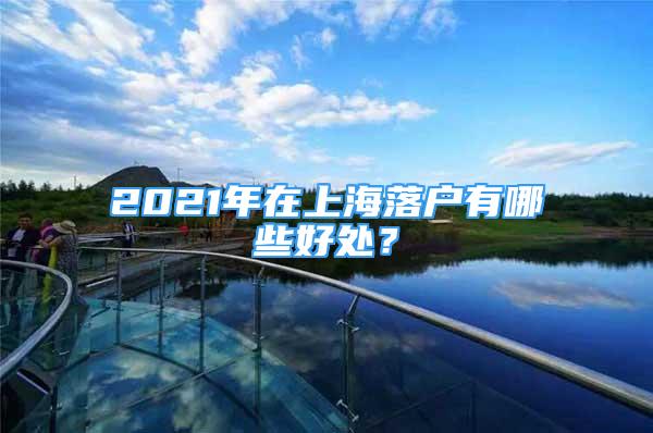 2021年在上海落戶有哪些好處？