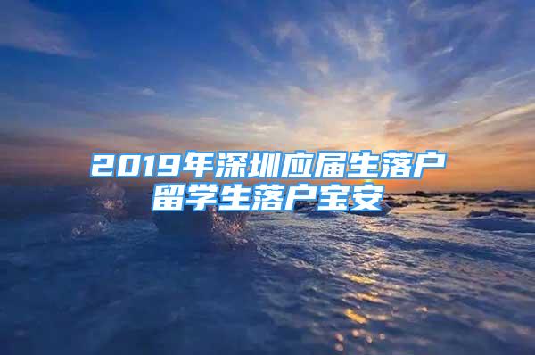 2019年深圳應屆生落戶留學生落戶寶安