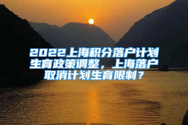 2022上海積分落戶計(jì)劃生育政策調(diào)整，上海落戶取消計(jì)劃生育限制？