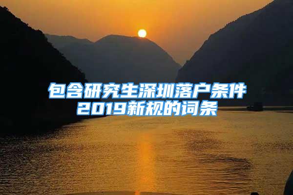 包含研究生深圳落戶條件2019新規(guī)的詞條