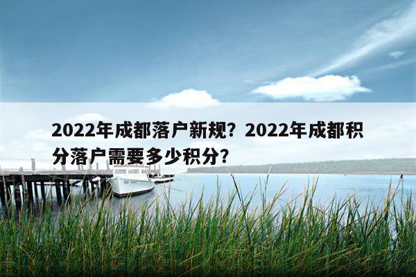 2022年成都落戶新規(guī)？2022年成都積分落戶需要多少積分？ 第1張