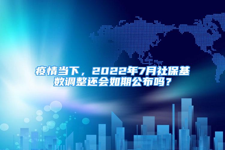 疫情當下，2022年7月社保基數(shù)調整還會如期公布嗎？