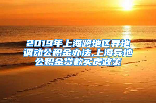 2019年上?？绲貐^(qū)異地調(diào)動(dòng)公積金辦法,上海異地公積金貸款買(mǎi)房政策