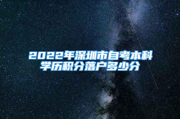 2022年深圳市自考本科學歷積分落戶多少分