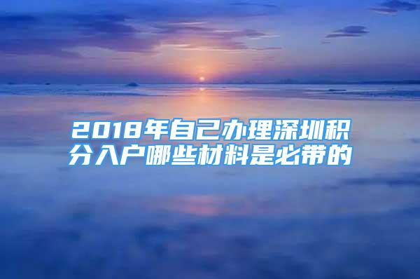 2018年自己辦理深圳積分入戶哪些材料是必帶的