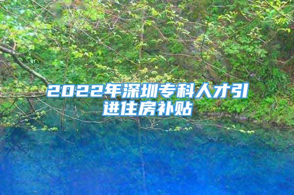 2022年深圳專科人才引進(jìn)住房補(bǔ)貼