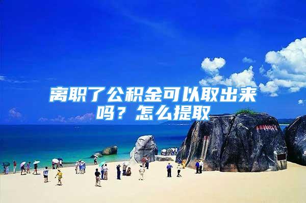 離職了公積金可以取出來嗎？怎么提取