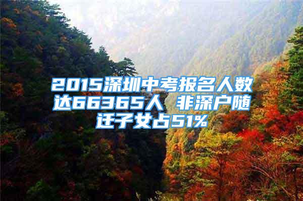 2015深圳中考報(bào)名人數(shù)達(dá)66365人 非深戶隨遷子女占51%