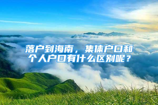 落戶到海南，集體戶口和個(gè)人戶口有什么區(qū)別呢？