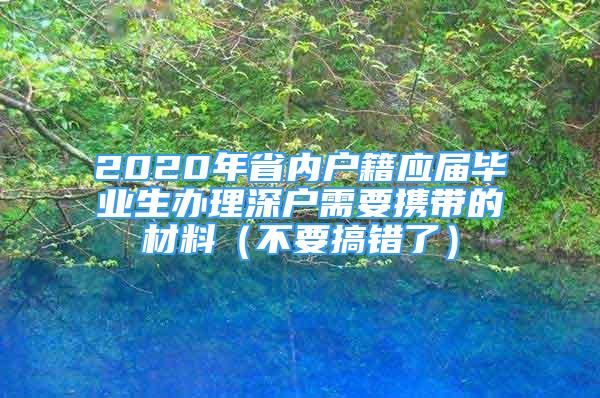 2020年省內(nèi)戶籍應(yīng)屆畢業(yè)生辦理深戶需要攜帶的材料（不要搞錯了）