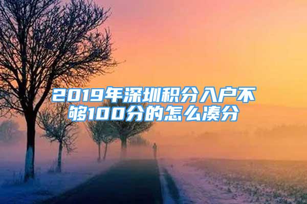 2019年深圳積分入戶不夠100分的怎么湊分