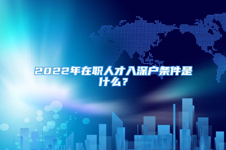 2022年在職人才入深戶條件是什么？