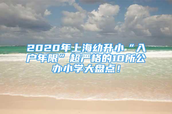 2020年上海幼升小“入戶年限”超嚴(yán)格的10所公辦小學(xué)大盤(pán)點(diǎn)！