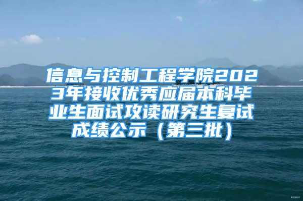 信息與控制工程學院2023年接收優(yōu)秀應屆本科畢業(yè)生面試攻讀研究生復試成績公示（第三批）