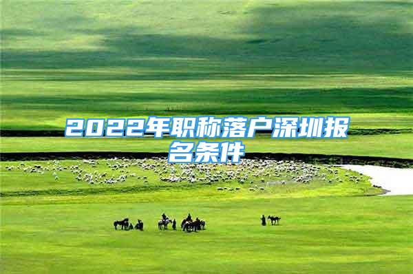 2022年職稱落戶深圳報名條件