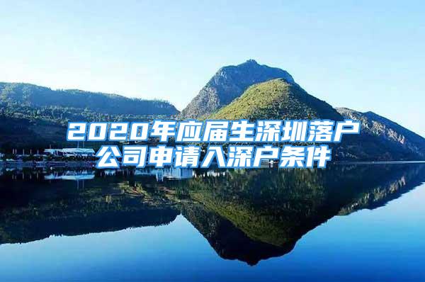 2020年應(yīng)屆生深圳落戶公司申請(qǐng)入深戶條件