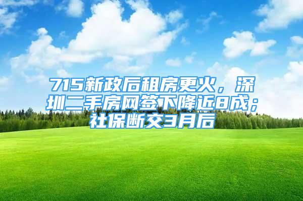 715新政后租房更火，深圳二手房網(wǎng)簽下降近8成；社保斷交3月后