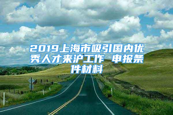 2019上海市吸引國內優(yōu)秀人才來滬工作 申報條件材料