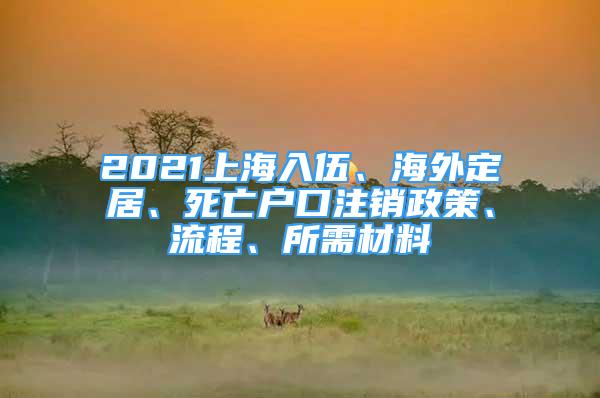 2021上海入伍、海外定居、死亡戶口注銷政策、流程、所需材料