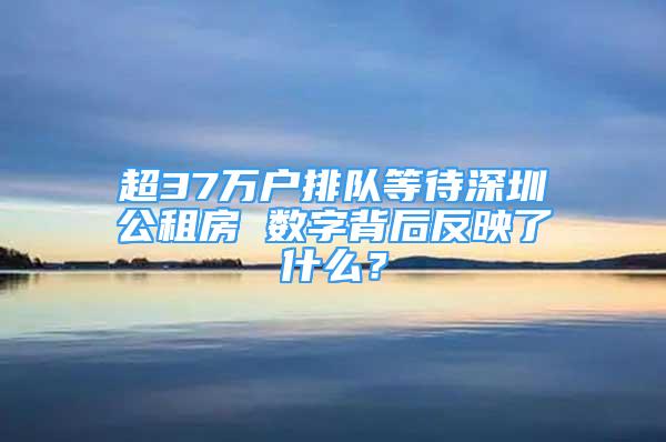 超37萬(wàn)戶排隊(duì)等待深圳公租房 數(shù)字背后反映了什么？