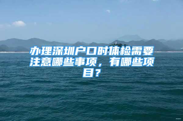 辦理深圳戶口時體檢需要注意哪些事項，有哪些項目？