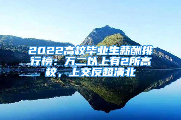 2022高校畢業(yè)生薪酬排行榜：萬二以上有2所高校，上交反超清北