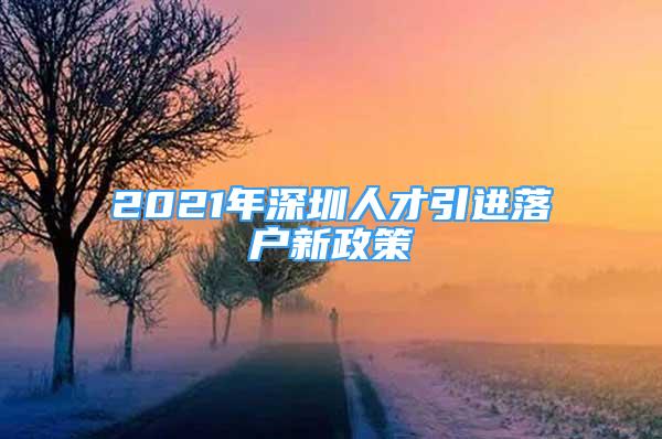 2021年深圳人才引進(jìn)落戶新政策