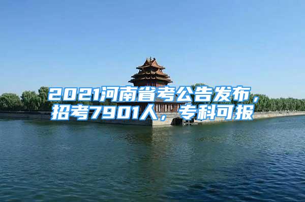 2021河南省考公告發(fā)布，招考7901人，?？瓶蓤?bào)