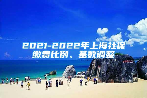 2021-2022年上海社保繳費(fèi)比例、基數(shù)調(diào)整