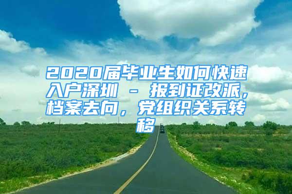 2020屆畢業(yè)生如何快速入戶深圳 - 報(bào)到證改派，檔案去向，黨組織關(guān)系轉(zhuǎn)移