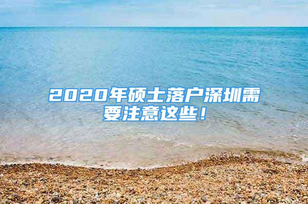 2020年碩士落戶深圳需要注意這些！