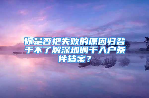 你是否把失敗的原因歸咎于不了解深圳調(diào)干入戶條件檔案？