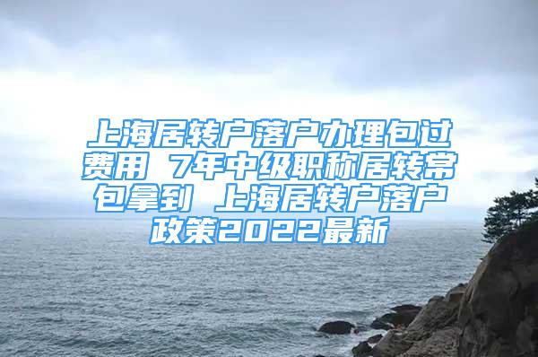 上海居轉戶落戶辦理包過費用 7年中級職稱居轉常包拿到 上海居轉戶落戶政策2022最新