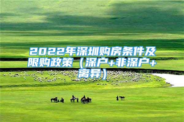 2022年深圳購(gòu)房條件及限購(gòu)政策（深戶(hù)+非深戶(hù)+離異）