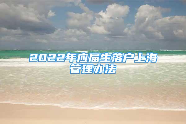 2022年應屆生落戶上海管理辦法